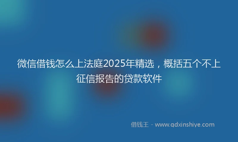 微信借钱怎么上法庭2025年精选，概括五个不上征信报告的贷款软件