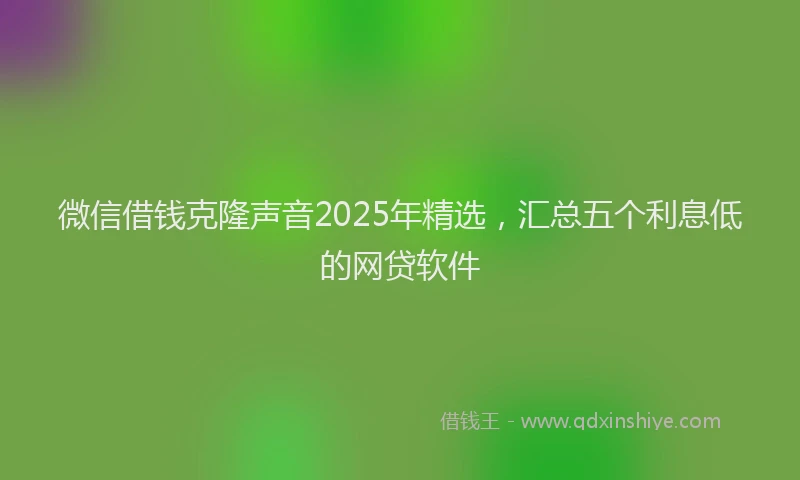微信借钱克隆声音2025年精选，汇总五个利息低的网贷软件