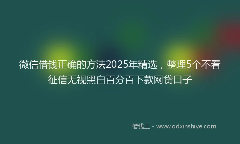 微信借钱正确的方法2025年精选，整理5个不看征信无视黑白百分百下款网贷口子