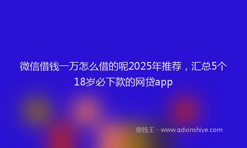 微信借钱一万怎么借的呢2025年推荐，汇总5个18岁必下款的网贷app