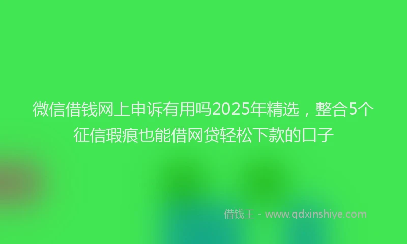 微信借钱网上申诉有用吗2025年精选，整合5个征信瑕疵也能借网贷轻松下款的口子