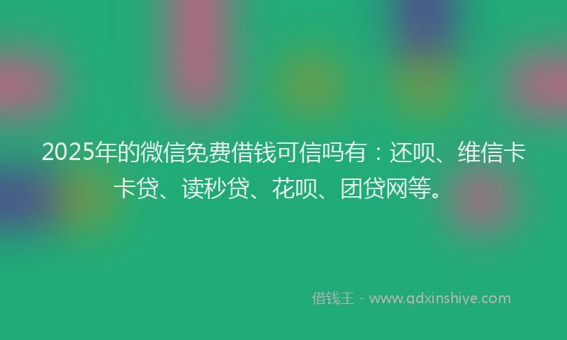 2025年的微信免费借钱可信吗有：还呗、维信卡卡贷、读秒贷、花呗、团贷网等。