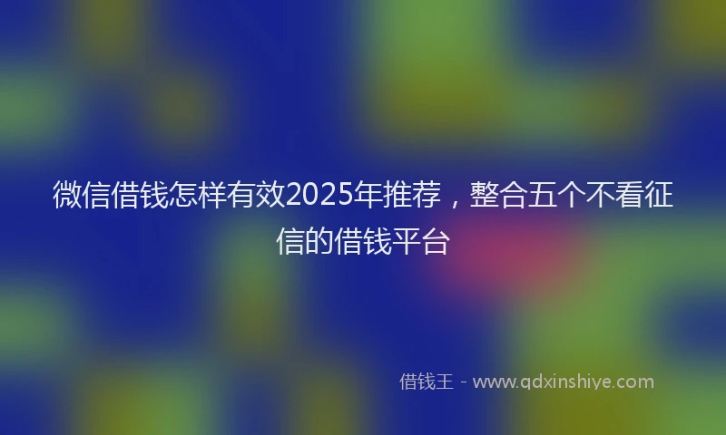 微信借钱怎样有效2025年推荐，整合五个不看征信的借钱平台