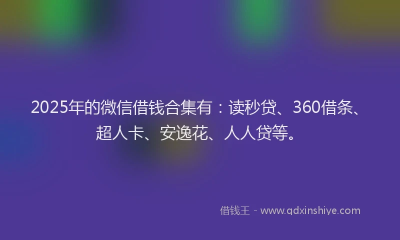 2025年的微信借钱合集有：读秒贷、360借条、超人卡、安逸花、人人贷等。