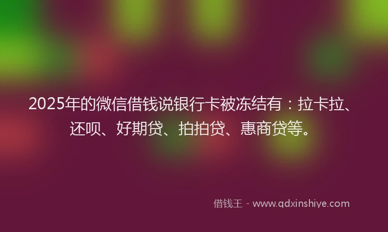 2025年的微信借钱说银行卡被冻结有：拉卡拉、还呗、好期贷、拍拍贷、惠商贷等。