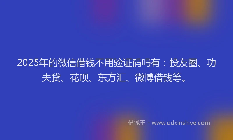 2025年的微信借钱不用验证码吗有：投友圈、功夫贷、花呗、东方汇、微博借钱等。