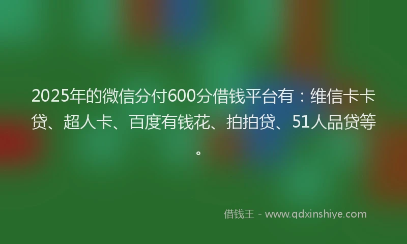 2025年的微信分付600分借钱平台有：维信卡卡贷、超人卡、百度有钱花、拍拍贷、51人品贷等。