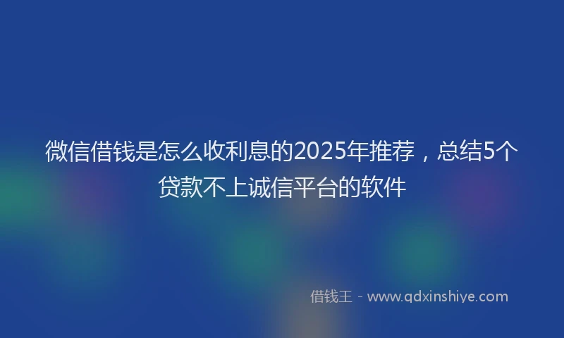 微信借钱是怎么收利息的2025年推荐，总结5个贷款不上诚信平台的软件