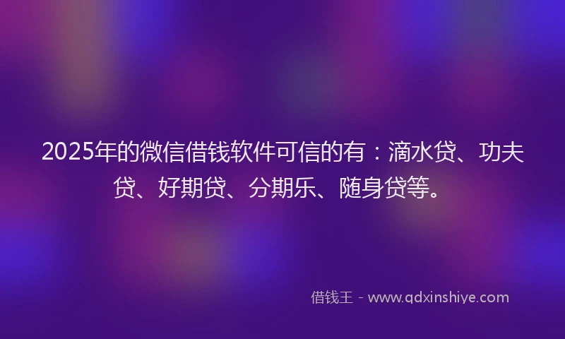 2025年的微信借钱软件可信的有：滴水贷、功夫贷、好期贷、分期乐、随身贷等。