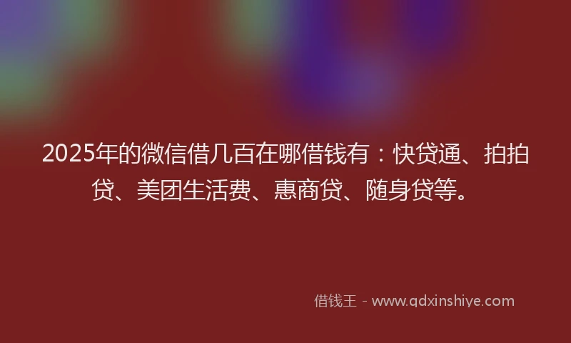 2025年的微信借几百在哪借钱有：快贷通、拍拍贷、美团生活费、惠商贷、随身贷等。
