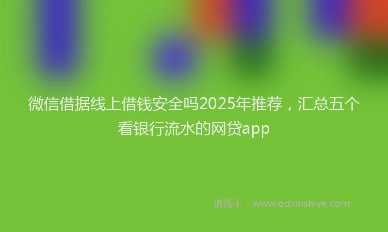 微信借据线上借钱安全吗2025年推荐，汇总五个看银行流水的网贷app