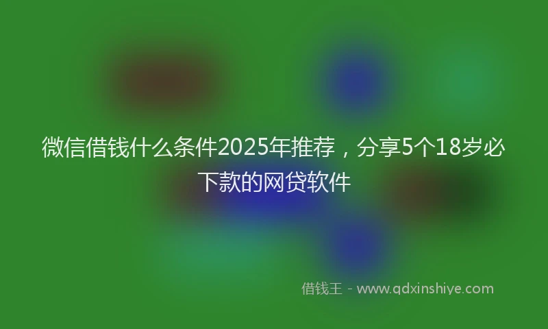 微信借钱什么条件2025年推荐，分享5个18岁必下款的网贷软件