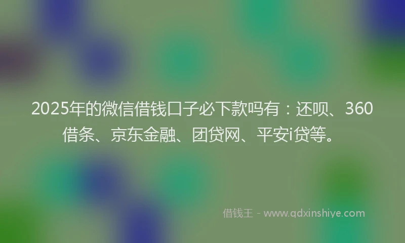 2025年的微信借钱口子必下款吗有：还呗、360借条、京东金融、团贷网、平安i贷等。