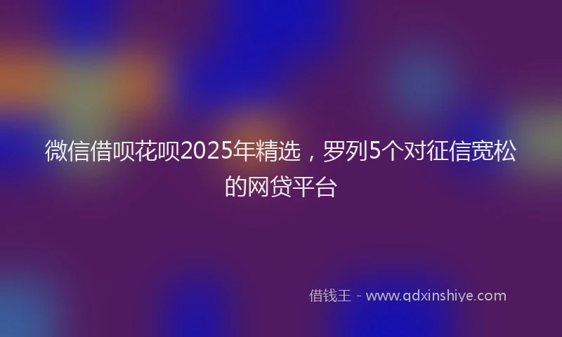 微信借呗花呗2025年精选，罗列5个对征信宽松的网贷平台