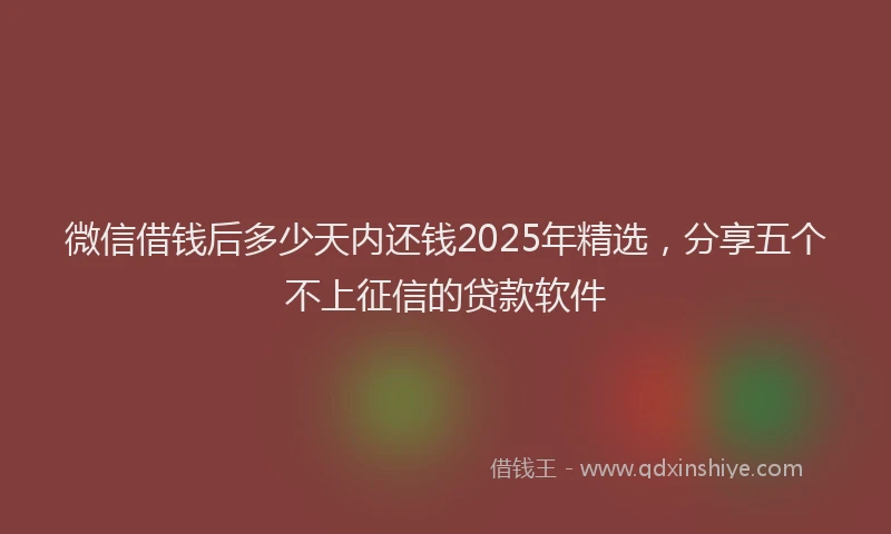 微信借钱后多少天内还钱2025年精选，分享五个不上征信的贷款软件