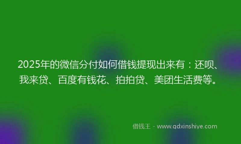 2025年的微信分付如何借钱提现出来有：还呗、我来贷、百度有钱花、拍拍贷、美团生活费等。