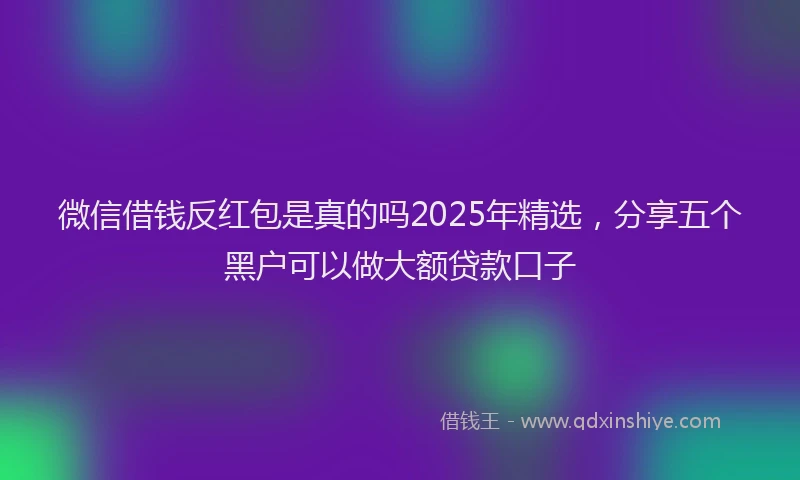 微信借钱反红包是真的吗2025年精选，分享五个黑户可以做大额贷款口子