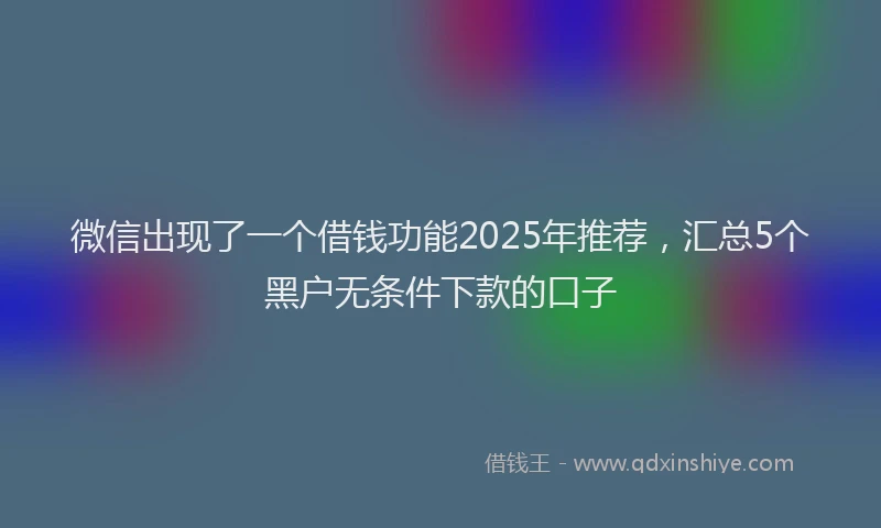 微信出现了一个借钱功能2025年推荐，汇总5个黑户无条件下款的口子