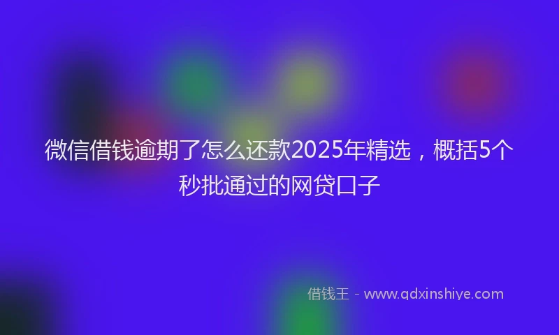 微信借钱逾期了怎么还款2025年精选，概括5个秒批通过的网贷口子