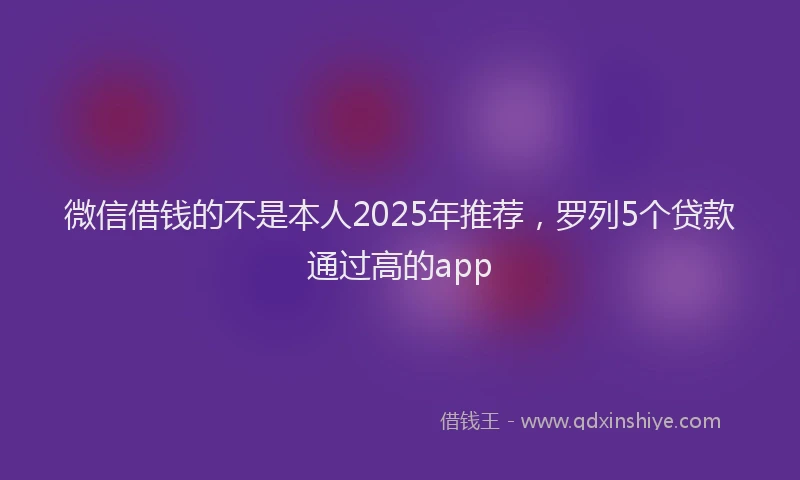 微信借钱的不是本人2025年推荐，罗列5个贷款通过高的app
