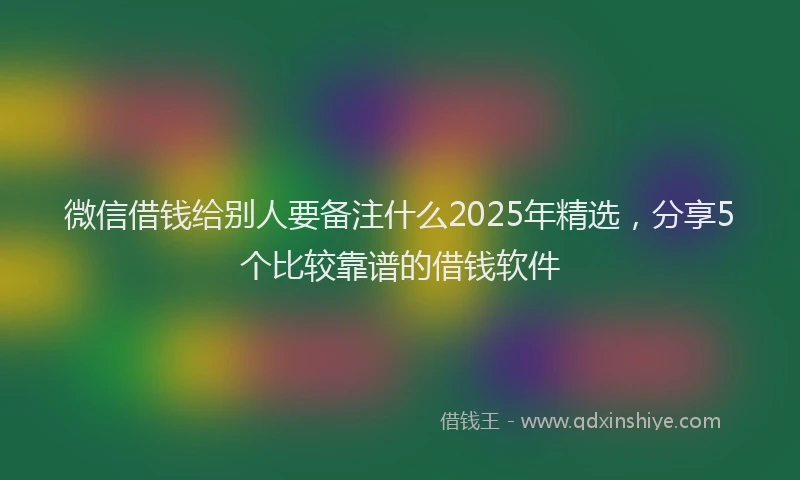 微信借钱给别人要备注什么2025年精选，分享5个比较靠谱的借钱软件