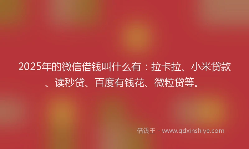 2025年的微信借钱叫什么有：拉卡拉、小米贷款、读秒贷、百度有钱花、微粒贷等。
