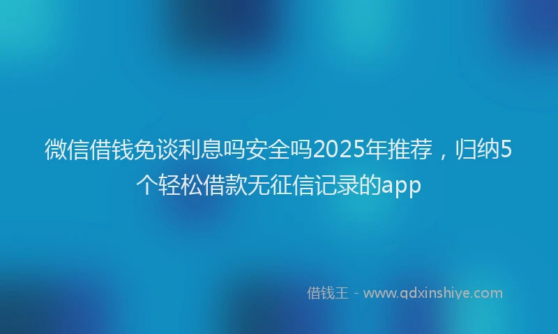 微信借钱免谈利息吗安全吗2025年推荐，归纳5个轻松借款无征信记录的app