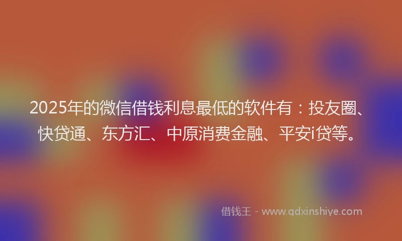 2025年的微信借钱利息最低的软件有：投友圈、快贷通、东方汇、中原消费金融、平安i贷等。