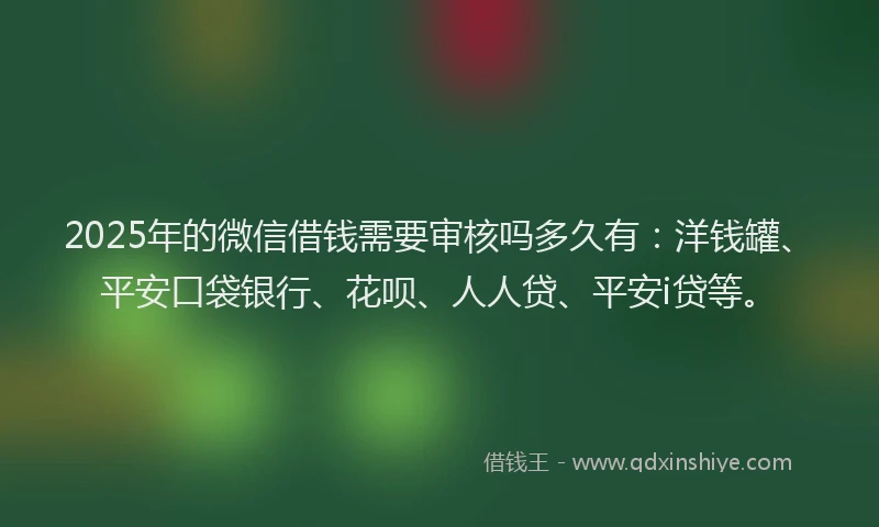 2025年的微信借钱需要审核吗多久有：洋钱罐、平安口袋银行、花呗、人人贷、平安i贷等。