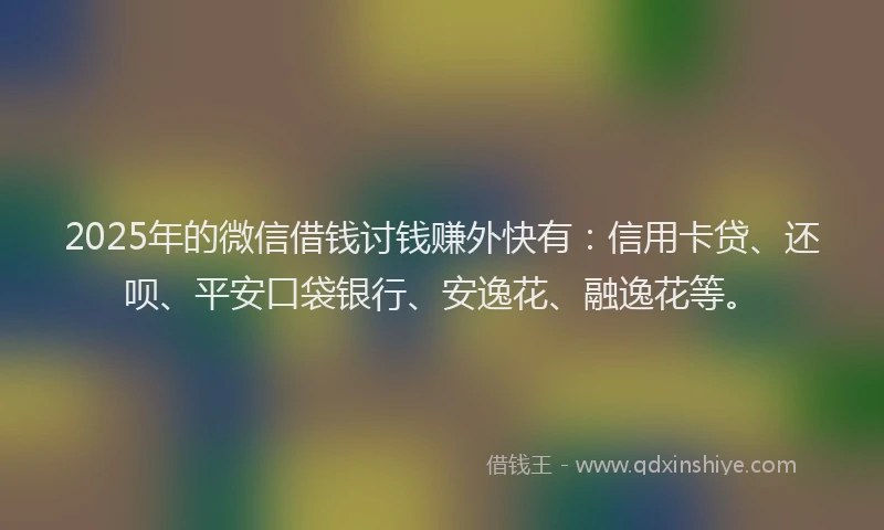 2025年的微信借钱讨钱赚外快有：信用卡贷、还呗、平安口袋银行、安逸花、融逸花等。