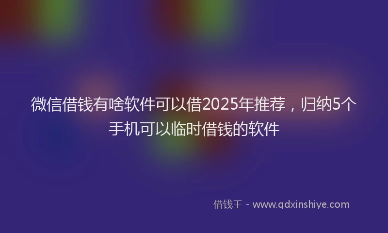 微信借钱有啥软件可以借2025年推荐，归纳5个手机可以临时借钱的软件