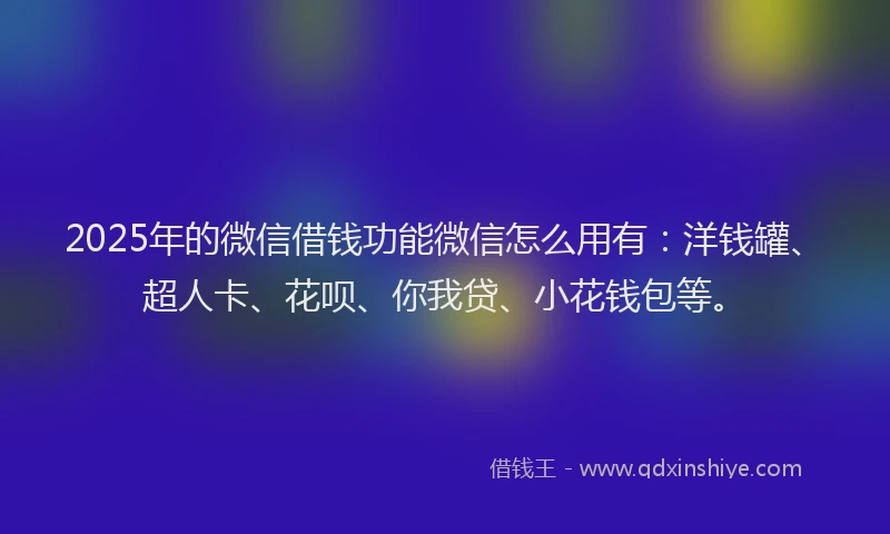 2025年的微信借钱功能微信怎么用有：洋钱罐、超人卡、花呗、你我贷、小花钱包等。