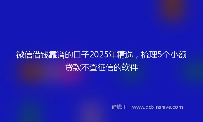 微信借钱靠谱的口子2025年精选，梳理5个小额贷款不查征信的软件