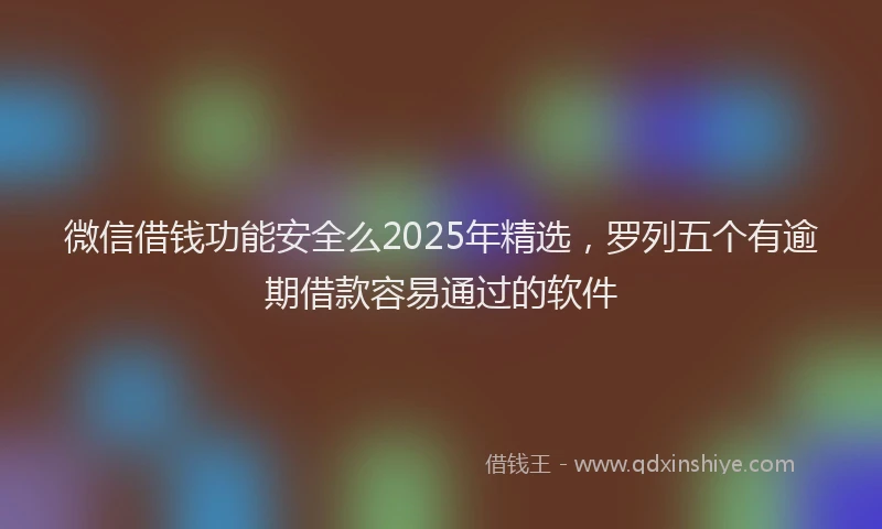微信借钱功能安全么2025年精选，罗列五个有逾期借款容易通过的软件