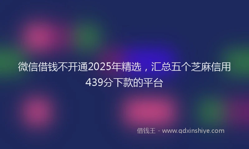 微信借钱不开通2025年精选，汇总五个芝麻信用439分下款的平台