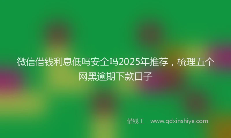 微信借钱利息低吗安全吗2025年推荐，梳理五个网黑逾期下款口子