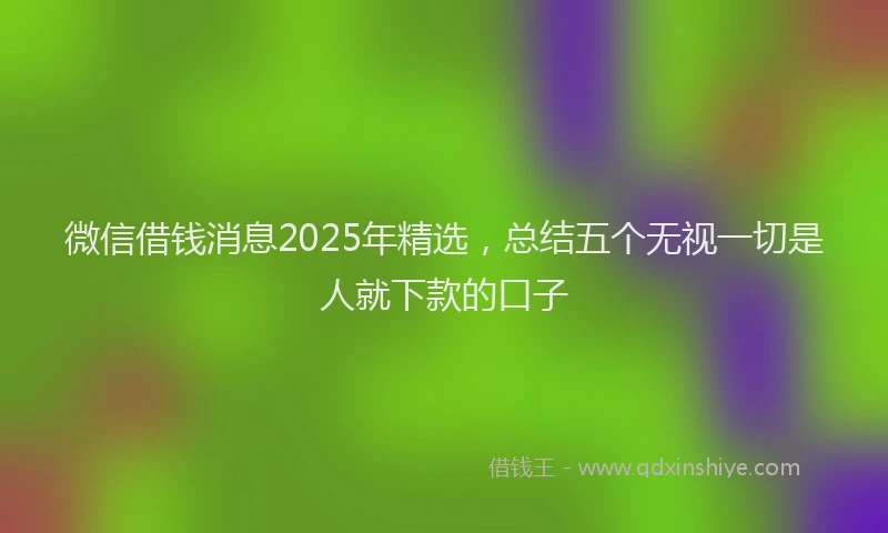 微信借钱消息2025年精选，总结五个无视一切是人就下款的口子