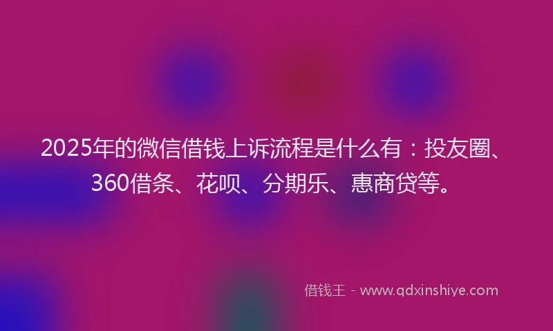 2025年的微信借钱上诉流程是什么有：投友圈、360借条、花呗、分期乐、惠商贷等。