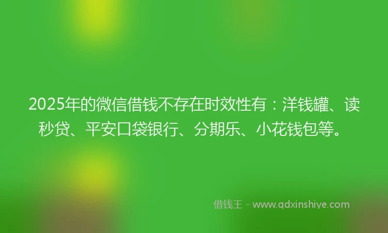 2025年的微信借钱不存在时效性有：洋钱罐、读秒贷、平安口袋银行、分期乐、小花钱包等。