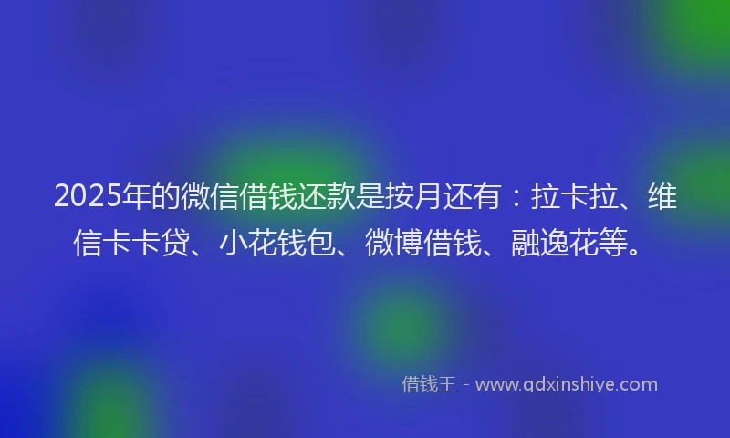 2025年的微信借钱还款是按月还有：拉卡拉、维信卡卡贷、小花钱包、微博借钱、融逸花等。