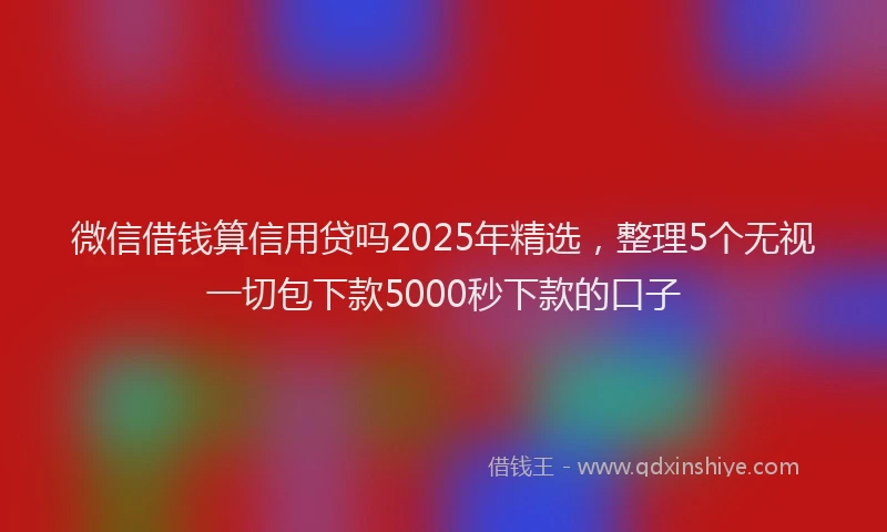 微信借钱算信用贷吗2025年精选，整理5个无视一切包下款5000秒下款的口子