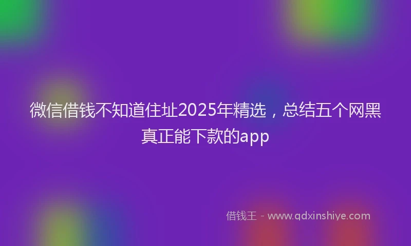 微信借钱不知道住址2025年精选，总结五个网黑真正能下款的app