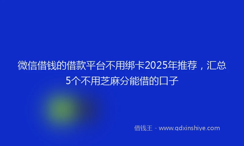 微信借钱的借款平台不用绑卡2025年推荐，汇总5个不用芝麻分能借的口子