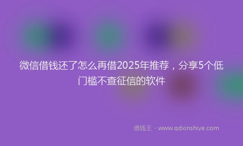 微信借钱还了怎么再借2025年推荐，分享5个低门槛不查征信的软件