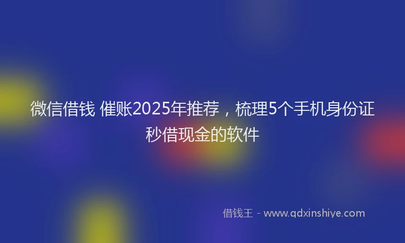 微信借钱 催账2025年推荐，梳理5个手机身份证秒借现金的软件