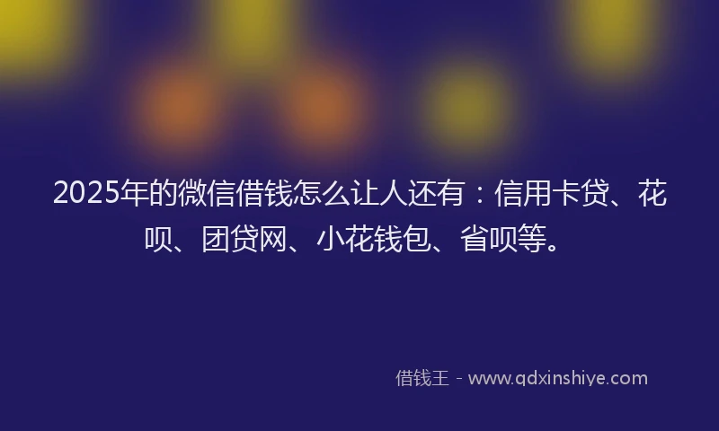 2025年的微信借钱怎么让人还有：信用卡贷、花呗、团贷网、小花钱包、省呗等。