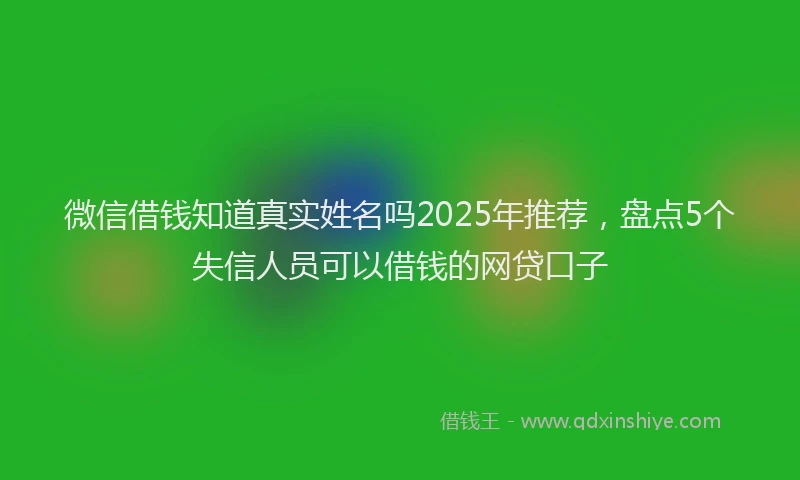 微信借钱知道真实姓名吗2025年推荐，盘点5个失信人员可以借钱的网贷口子