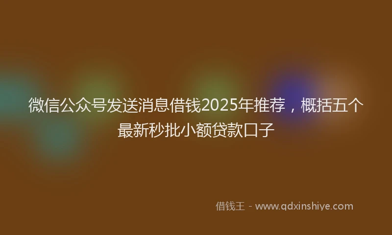 微信公众号发送消息借钱2025年推荐，概括五个最新秒批小额贷款口子