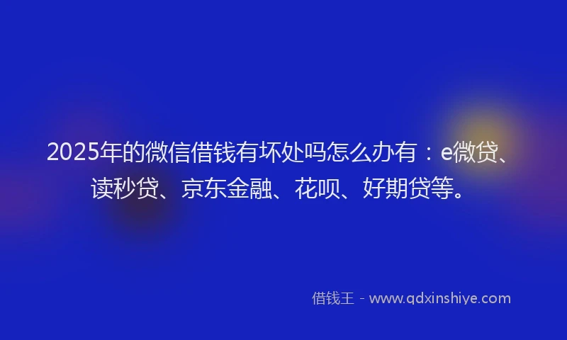 2025年的微信借钱有坏处吗怎么办有：e微贷、读秒贷、京东金融、花呗、好期贷等。