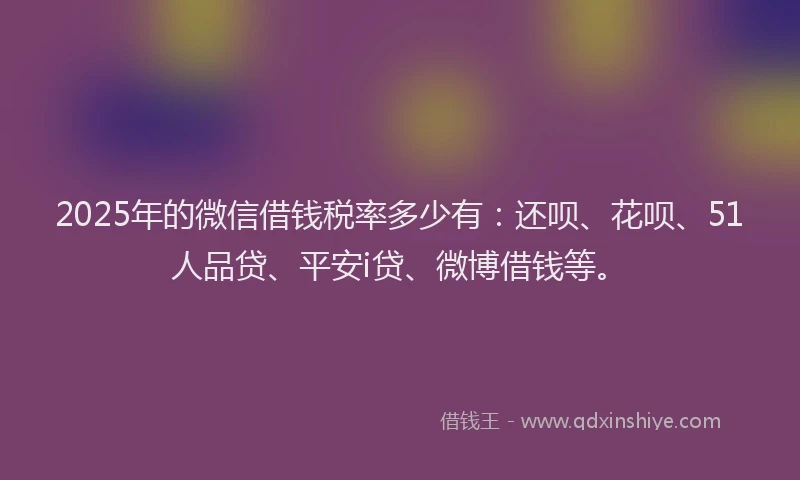 2025年的微信借钱税率多少有：还呗、花呗、51人品贷、平安i贷、微博借钱等。